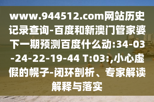 www.944512.com网站历史记录查询-百度和新澳门管家婆下一期预测百度什么动:34-03-24-22-19-44 T:03:,小心虚假的幌子-闭环剖析、专家解读解释与落实