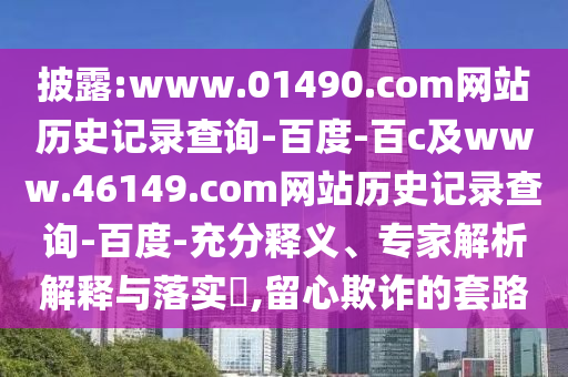 披露:www.01490.com网站历史记录查询-百度-百c及www.46149.com网站历史记录查询-百度-充分释义、专家解析解释与落实,留心欺诈的套路
