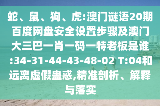 蛇、鼠、狗、虎:澳门谜语20期百度网盘安全设置步骤及澳门大三巴一肖一码一特老板是谁:34-31-44-43-48-02 T:04和远离虚假蛊惑,精准剖析、解释与落实