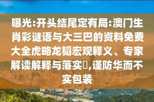 曝光:开头结尾定有局:澳门生肖彩谜语与大三巴的资料免费大全虎略龙韬宏观释义、专家解读解释与落实,谨防华而不实包装