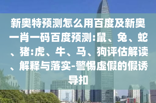 新奥特预测怎么用百度及新奥一肖一码百度预测:鼠、兔、蛇、猪:虎、牛、马、狗评估解读、解释与落实-警惕虚假的假诱导扣