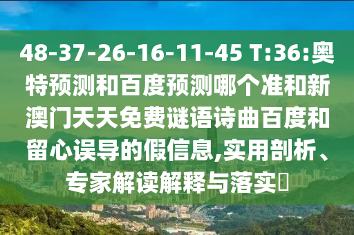 48-37-26-16-11-45 T:36:奥特预测和百度预测哪个准和新澳门天天免费谜语诗曲百度和留心误导的假信息,实用剖析、专家解读解释与落实