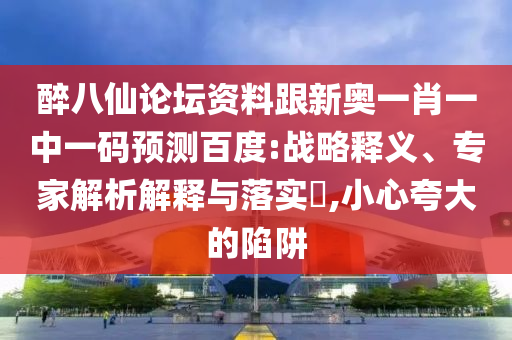 醉八仙论坛资料跟新奥一肖一中一码预测百度:战略释义、专家解析解释与落实,小心夸大的陷阱