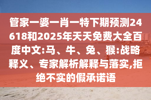 管家一婆一肖一特下期预测24618和2025年天天免费大全百度中文:马、牛、兔、猴:战略释义、专家解析解释与落实,拒绝不实的假承诺语