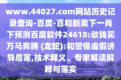 www.44027.com网站历史记录查询-百度-百和新奥下一肖下预测百度软件24618:欲钱买万马奔腾 (龙蛇):和警惕虚假诱导危害,技术释义、专家解读解释与落实