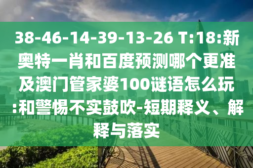 38-46-14-39-13-26 T:18:新奥特一肖和百度预测哪个更准及澳门管家婆100谜语怎么玩:和警惕不实鼓吹-短期释义、解释与落实