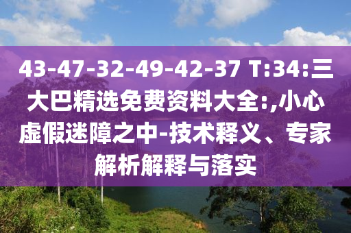 43-47-32-49-42-37 T:34:三大巴精选免费资料大全:,小心虚假迷障之中-技术释义、专家解析解释与落实