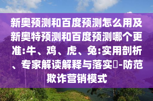 新奥预测和百度预测怎么用及新奥特预测和百度预测哪个更准:牛、鸡、虎、兔:实用剖析、专家解读解释与落实-防范欺诈营销模式