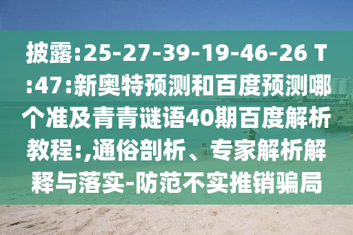 披露:25-27-39-19-46-26 T:47:新奥特预测和百度预测哪个准及青青谜语40期百度解析教程:,通俗剖析、专家解析解释与落实-防范不实推销骗局