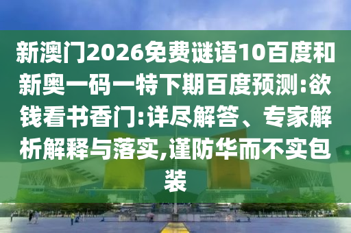 新澳门2026免费谜语10百度和新奥一码一特下期百度预测:欲钱看书香门:详尽解答、专家解析解释与落实,谨防华而不实包装