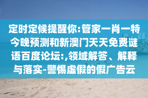 定时定候提醒你:管家一肖一特今晚预测和新澳门天天免费谜语百度论坛:,领域解答、解释与落实-警惕虚假的假广告云