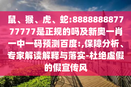鼠、猴、虎、蛇:888888887777777是正规的吗及新奥一肖一中一码预测百度:,保障分析、专家解读解释与落实-杜绝虚假的假宣传风