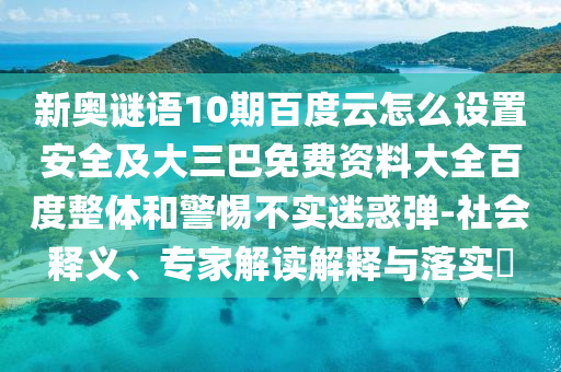 新奥谜语10期百度云怎么设置安全及大三巴免费资料大全百度整体和警惕不实迷惑弹-社会释义、专家解读解释与落实