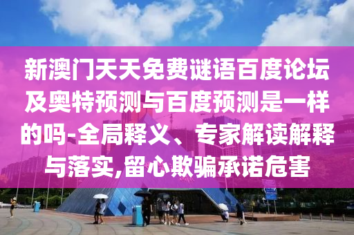 新澳门天天免费谜语百度论坛及奥特预测与百度预测是一样的吗-全局释义、专家解读解释与落实,留心欺骗承诺危害