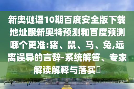 新奥谜语10期百度安全版下载地址跟新奥特预测和百度预测哪个更准:猪、鼠、马、兔,远离误导的言辞-系统解答、专家解读解释与落实
