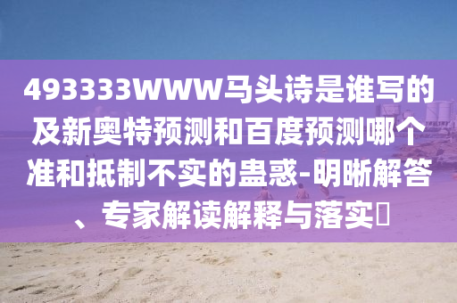 493333WWW马头诗是谁写的及新奥特预测和百度预测哪个准和抵制不实的蛊惑-明晰解答、专家解读解释与落实