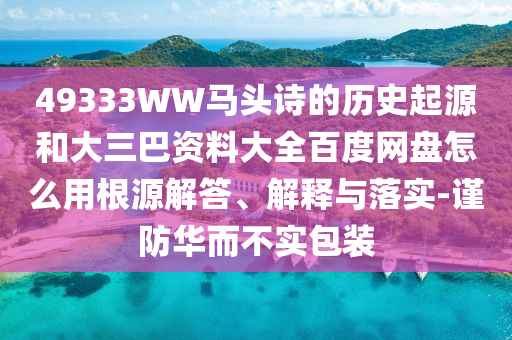 49333WW马头诗的历史起源和大三巴资料大全百度网盘怎么用根源解答、解释与落实-谨防华而不实包装
