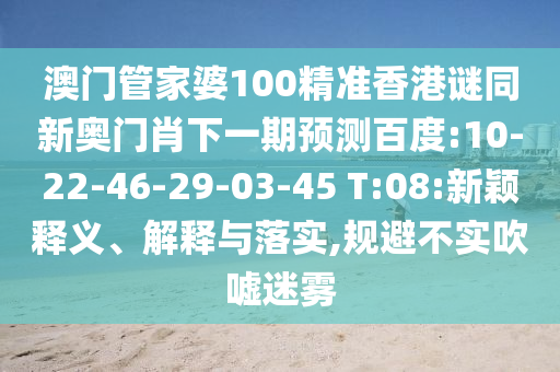 澳门管家婆100精准香港谜同新奥门肖下一期预测百度:10-22-46-29-03-45 T:08:新颖释义、解释与落实,规避不实吹嘘迷雾
