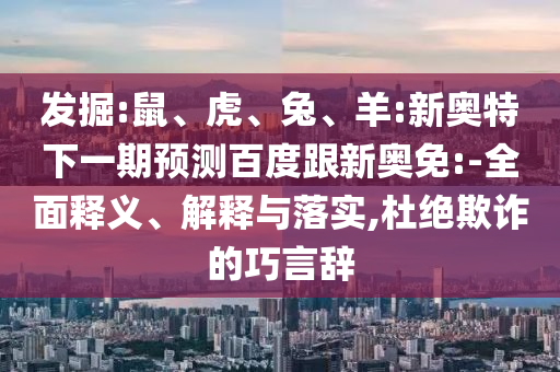 发掘:鼠、虎、兔、羊:新奥特下一期预测百度跟新奥免:-全面释义、解释与落实,杜绝欺诈的巧言辞